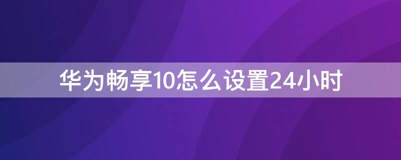 华为畅享10怎么设置24小时 华为畅享10plus怎么设置24小时时间