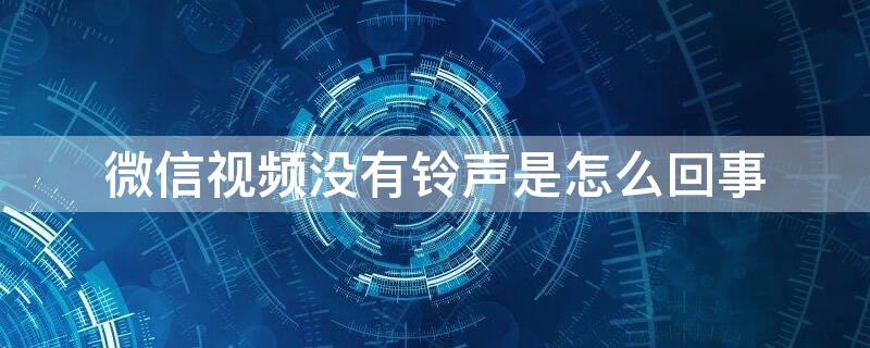 微信视频没有铃声是怎么回事 为什么微信视频没有铃声