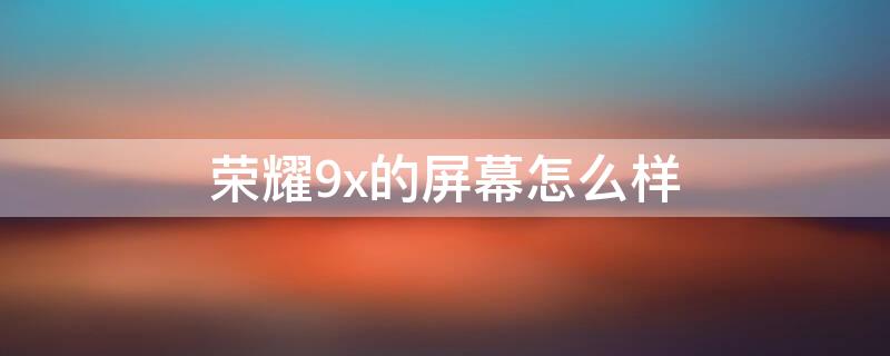 荣耀9x的屏幕怎么样 荣耀9X用的什么屏幕