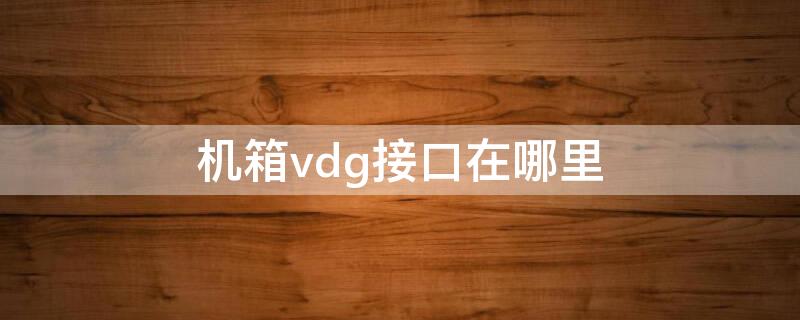 机箱vdg接口在哪里 主板vdg接口是干嘛的