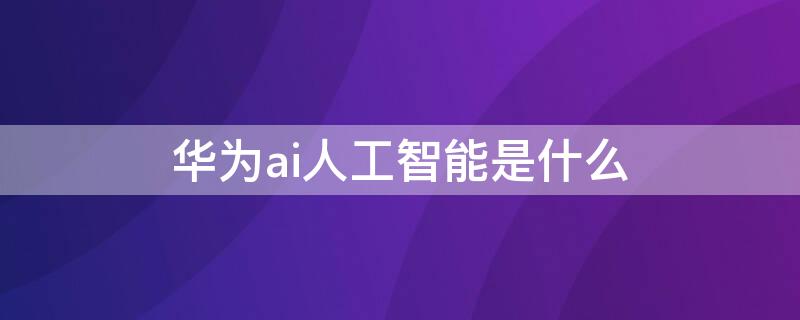 华为ai人工智能是什么（华为人工ai叫什么）