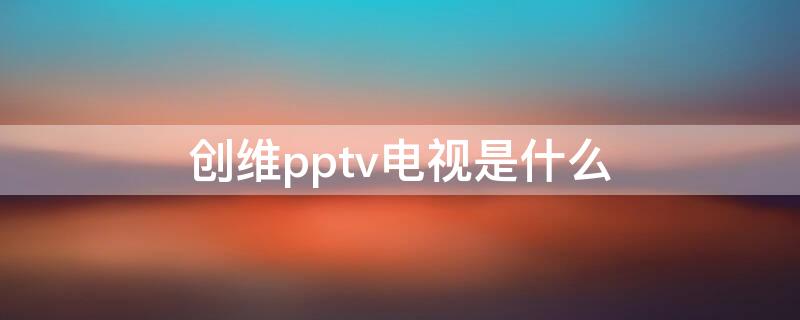 创维pptv电视是什么 创维pptv电视是什么意思