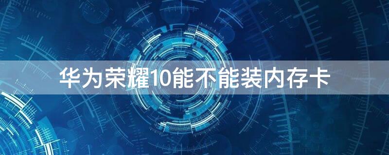 华为荣耀10能不能装内存卡（华为荣耀10不支持内存卡）