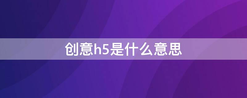 创意h5是什么意思 H5制作是什么意思