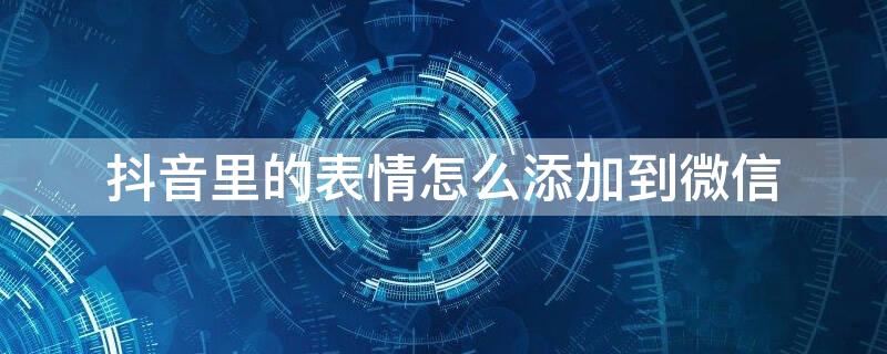 抖音里的表情怎么添加到微信 抖音里的表情怎么添加到微信ios