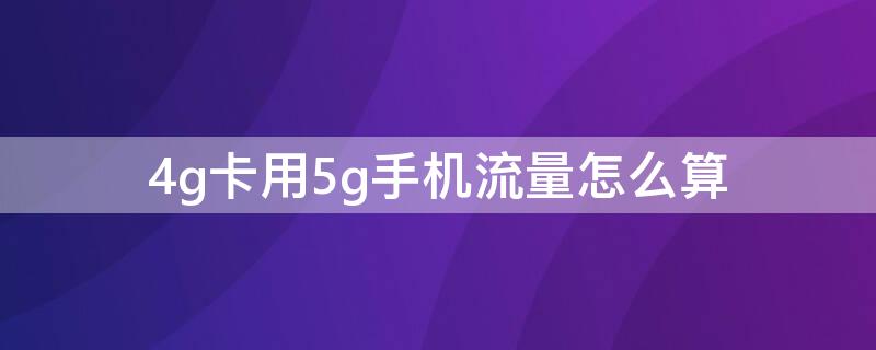 4g卡用5g手机流量怎么算 5g卡流量怎么计算的