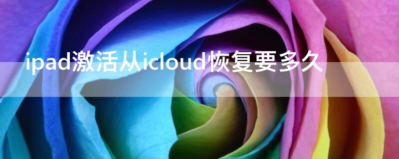 ipad激活从icloud恢复要多久（苹果平板从icloud恢复要多久）