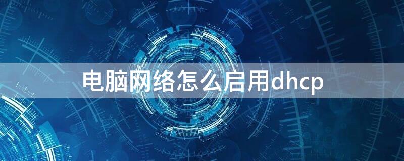 电脑网络怎么启用dhcp 如何启用电脑网络