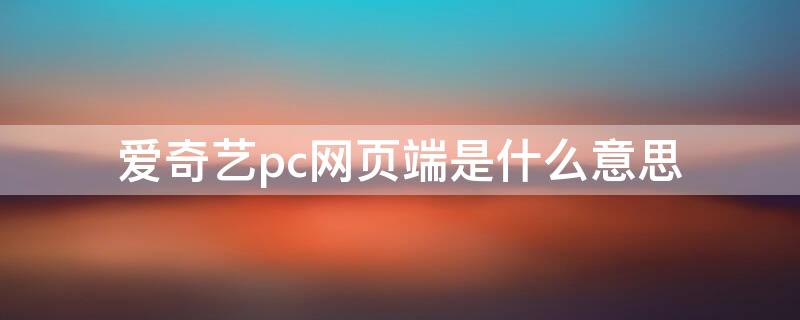 爱奇艺pc网页端是什么意思（爱奇艺网页版是什么意思）