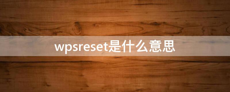 wpsreset是什么意思 wps reset是什么意思