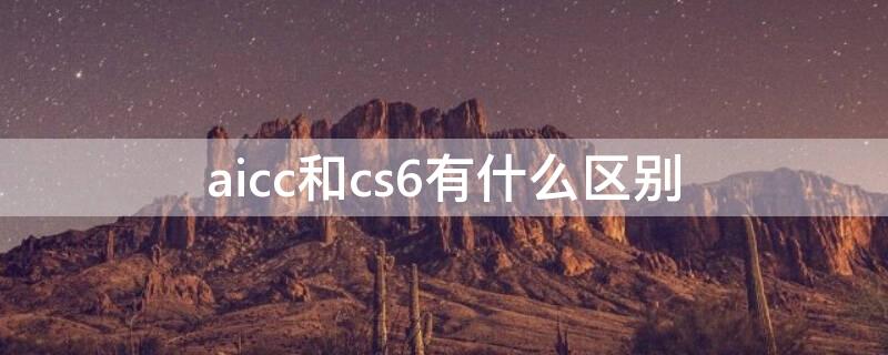 aicc和cs6有什么区别 aicc和cs6的区别