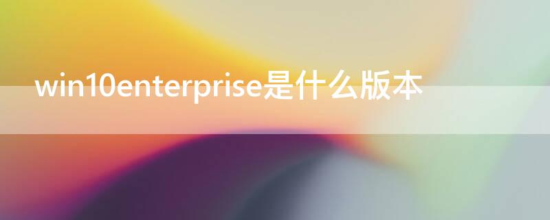 win10enterprise是什么版本 win10enterprise n是什么版本