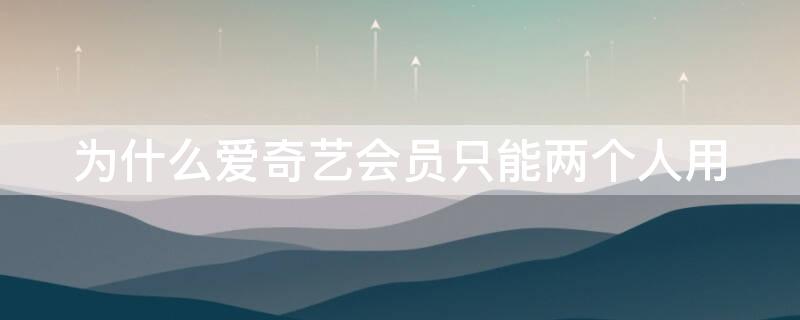 为什么爱奇艺会员只能两个人用 为啥爱奇艺会员不能用两个人