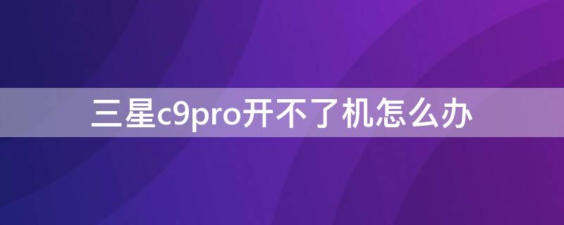 三星c9pro开不了机怎么办 三星c9pro无法开机