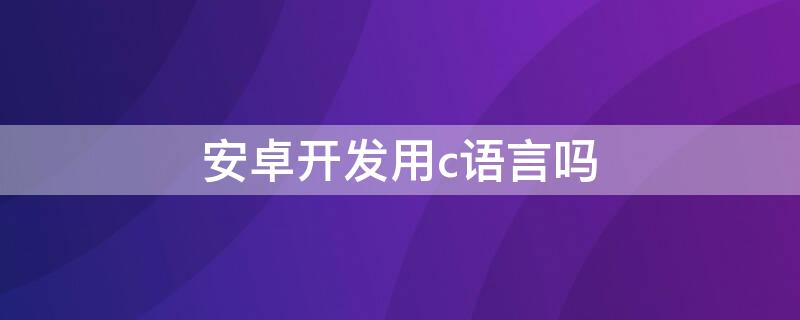 安卓开发用c语言吗 安卓可以用c++开发吗