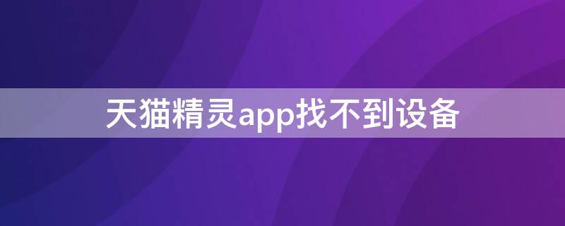 天猫精灵app找不到设备 天猫精灵app搜索不到设备