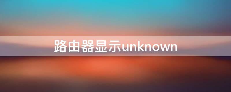 路由器显示unknown（路由器显示wan口未连接）