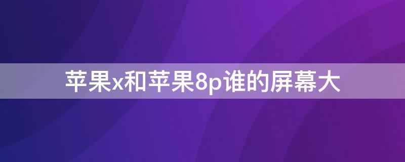 iPhonex和iPhone8p谁的屏幕大 iphone8p和x哪个大