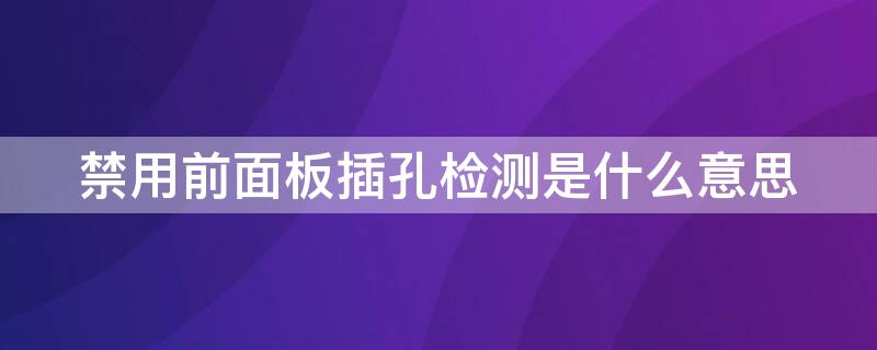 禁用前面板插孔检测是什么意思（为什么禁用前面板插孔检测什么意思）