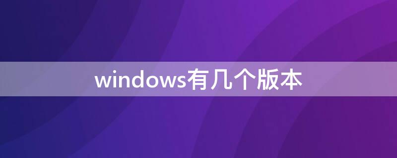 windows有几个版本 windows有多少版本