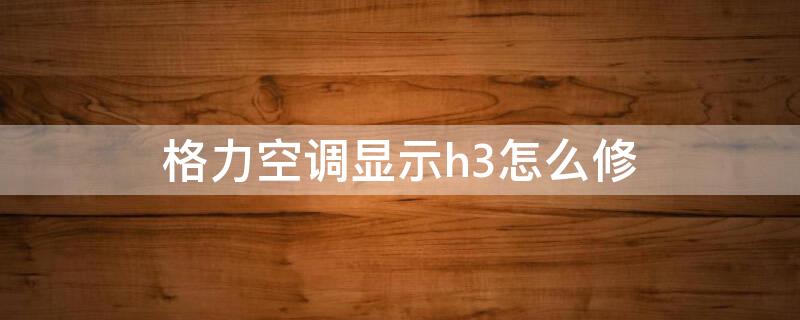 格力空调显示h3怎么修（格力变频空调显示h3怎么修）