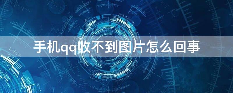 手机qq收不到图片怎么回事 手机qq收不到图片怎么解决