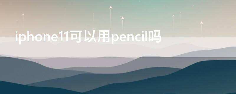 iPhone11可以用pencil吗（iphone11可以使用apple pencil吗）