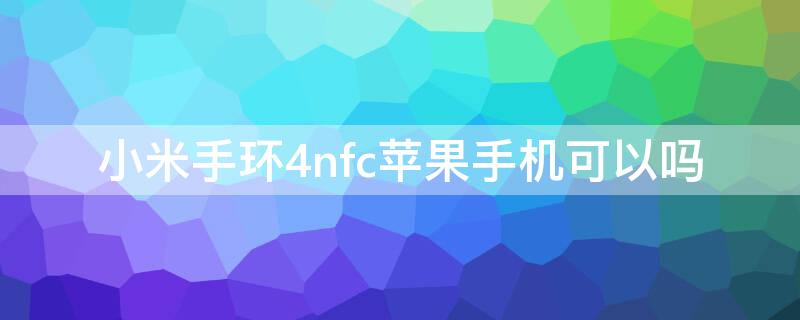 小米手环4nfciPhone手机可以吗 小米手环5nfc版iphone 能用吗