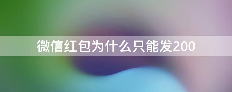 微信红包为什么只能发200（微信红包为什么只能发200元）