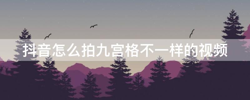 抖音怎么拍九宫格不一样的视频 抖音里面那个九宫格不同的照片怎么做的