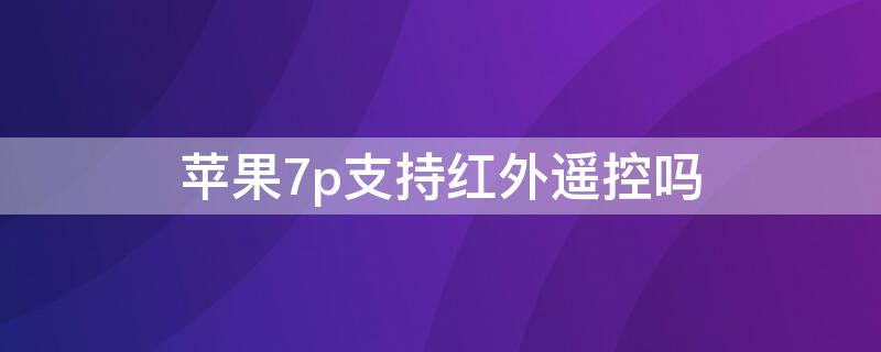 iPhone7p支持红外遥控吗 iphone7p有红外遥控功能吗