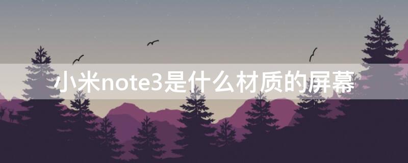 小米note3是什么材质的屏幕 小米note3手机屏幕是什么材料?