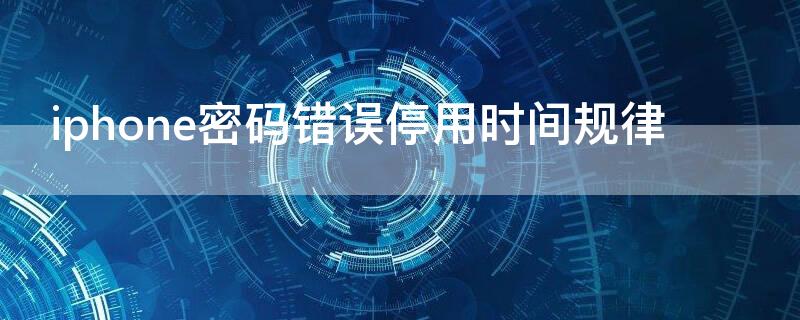 iPhone密码错误停用时间规律 iphone忘记密码停用时间规律