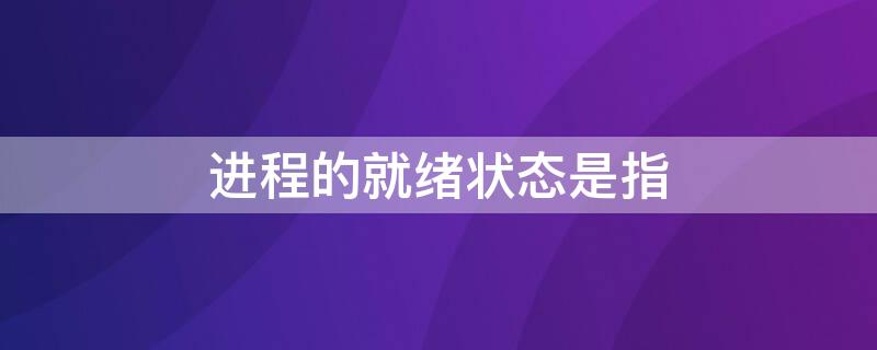 进程的就绪状态是指（进程从运行状态进入就绪状态的原因可能是什么）