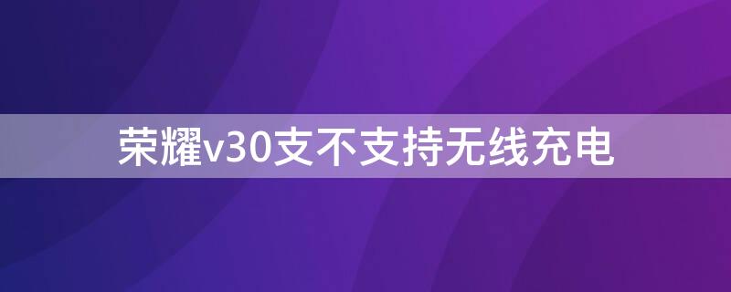 荣耀v30支不支持无线充电 荣耀v30不支持无线充电吗