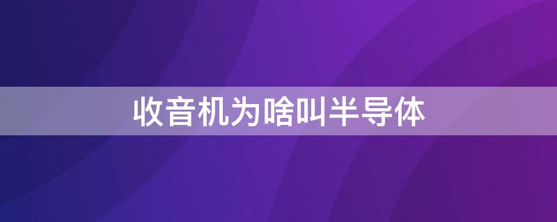 收音机为啥叫半导体 收音机为什么叫半导体