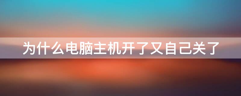 为什么电脑主机开了又自己关了 电脑主机开机一会就关了然后又自己开自己