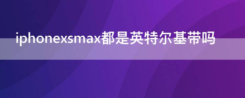 iPhonexsmax都是英特尔基带吗（苹果xsmax都是英特尔基带吗）