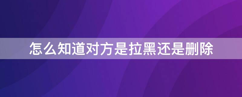 怎么知道对方是拉黑还是删除 怎么知道对方是拉黑还是删除好友