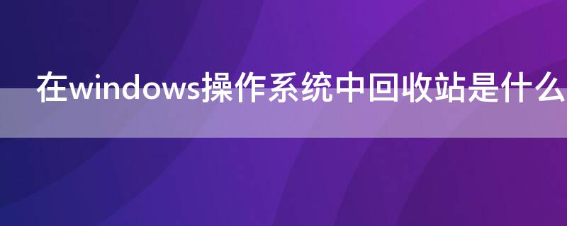 在windows操作系统中回收站是什么区域（Windows操作系统中回收站是）