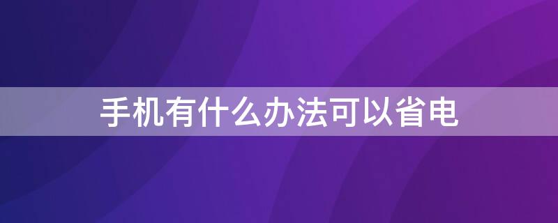 手机有什么办法可以省电 有什么办法可以让手机省电