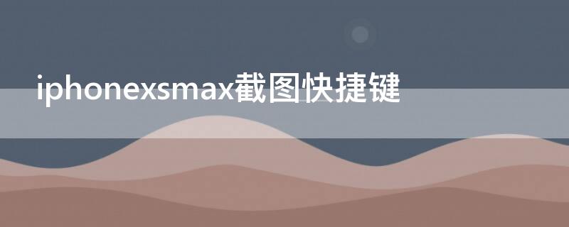 iPhonexsmax截图快捷键（苹果截图快捷键设置xsmax）