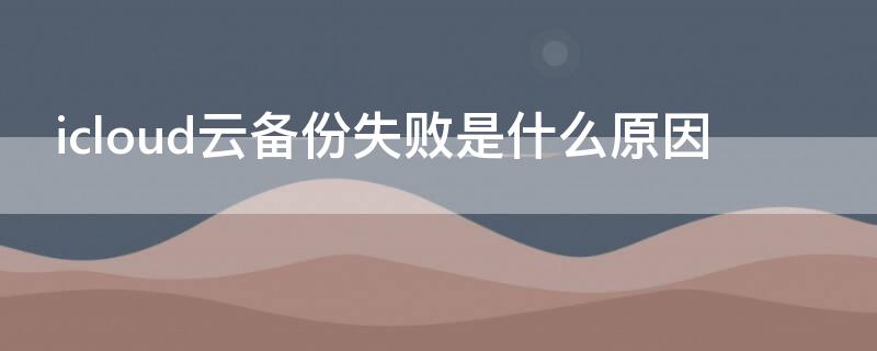 icloud云备份失败是什么原因（icloud云备份失败 启用icloud云备份时发生问题）