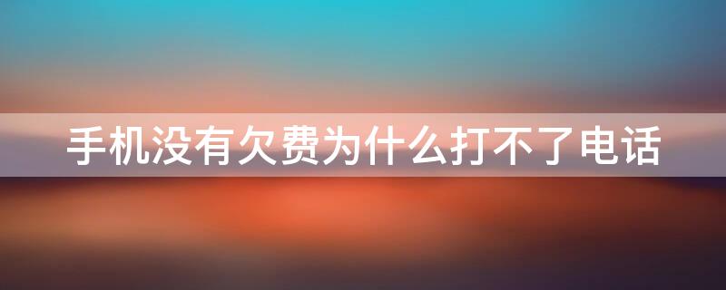 手机没有欠费为什么打不了电话 为什么手机没有欠费却打不了电话