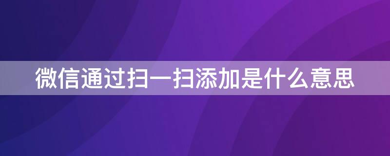 微信通过扫一扫添加是什么意思（微信添加方式是扫一扫什么意思）