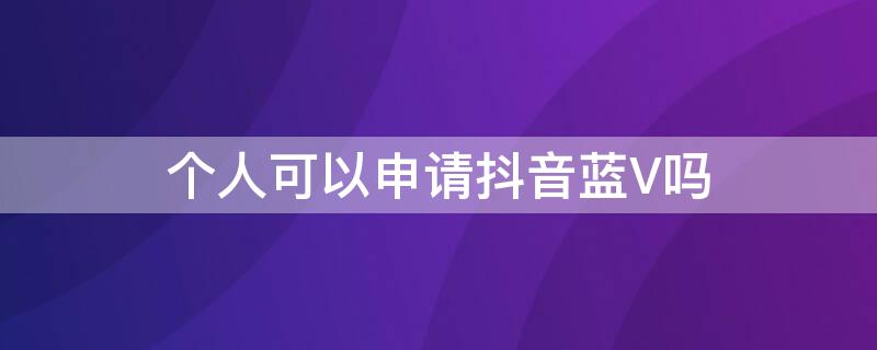 个人可以申请抖音蓝V吗 抖音蓝v申请条件