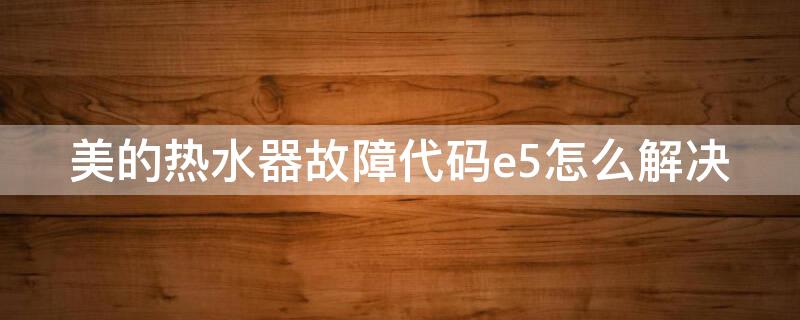 美的热水器故障代码e5怎么解决 美的热水器故障代码e5怎么处理