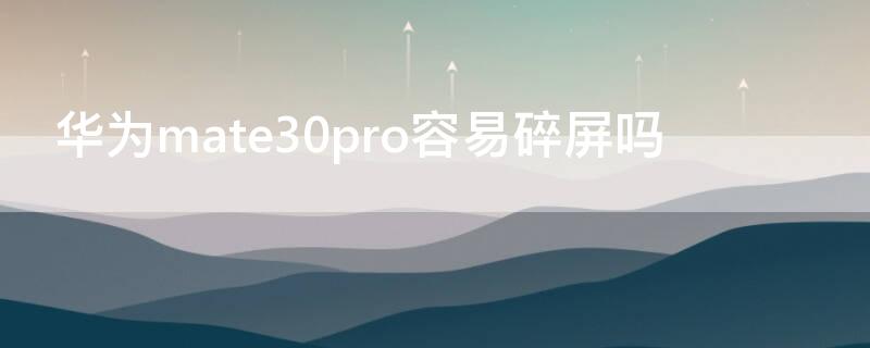 华为mate30pro容易碎屏吗 mate30pro会不会很容易碎屏