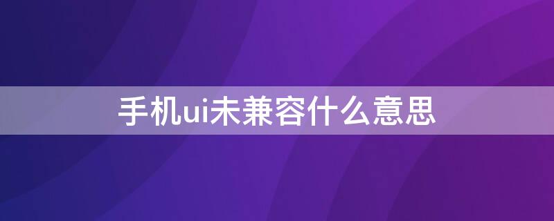 手机ui未兼容什么意思 手机ui不兼容是什么意思