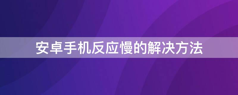 安卓手机反应慢的解决方法（安卓手机速度慢怎么解决）